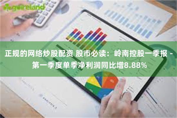 正规的网络炒股配资 股市必读：岭南控股一季报 - 第一季度单季净利润同比增8.88%