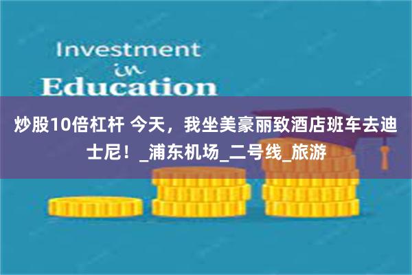 炒股10倍杠杆 今天，我坐美豪丽致酒店班车去迪士尼！_浦东机
