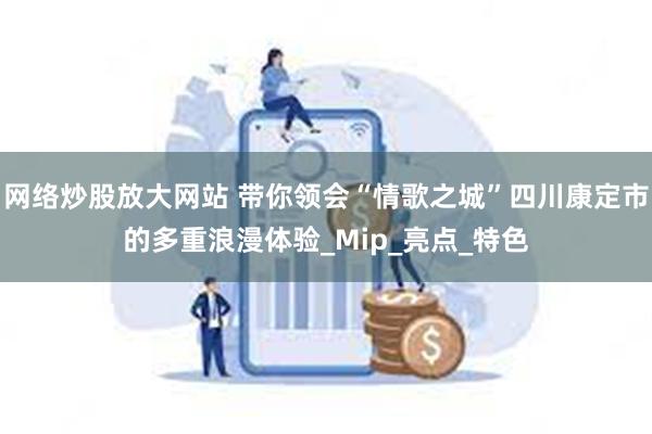 网络炒股放大网站 带你领会“情歌之城”四川康定市的多重浪漫体