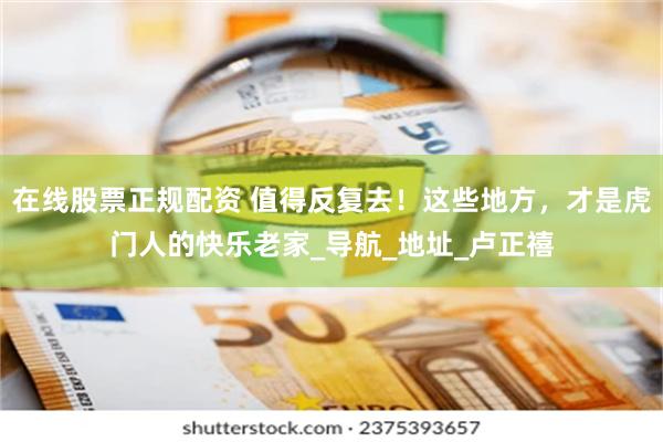 在线股票正规配资 值得反复去！这些地方，才是虎门人的快乐老家