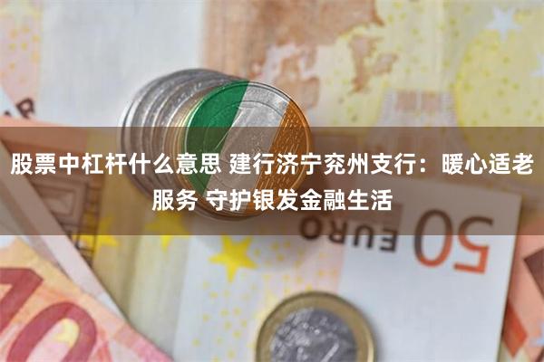股票中杠杆什么意思 建行济宁兖州支行：暖心适老服务 守护银发