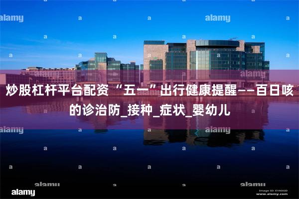 炒股杠杆平台配资 “五一”出行健康提醒——百日咳的诊治防_接