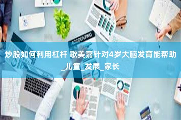 炒股如何利用杠杆 歌美嘉针对4岁大脑发育能帮助_儿童_发展_