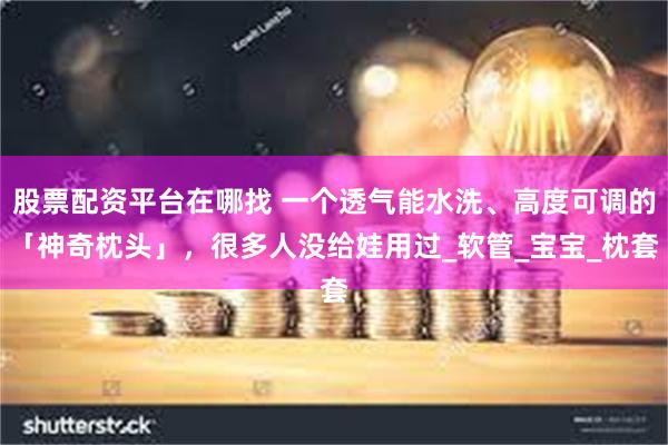 股票配资平台在哪找 一个透气能水洗、高度可调的「神奇枕头」，