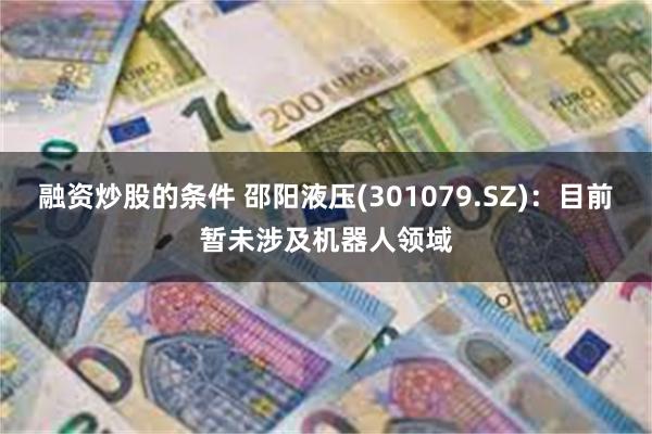 融资炒股的条件 邵阳液压(301079.SZ)：目前暂未涉及