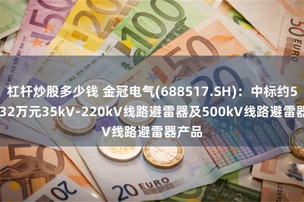 杠杆炒股多少钱 金冠电气(688517.SH)：中标约509