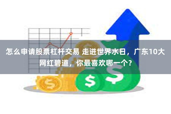 怎么申请股票杠杆交易 走进世界水日，广东10大网红碧道，你最