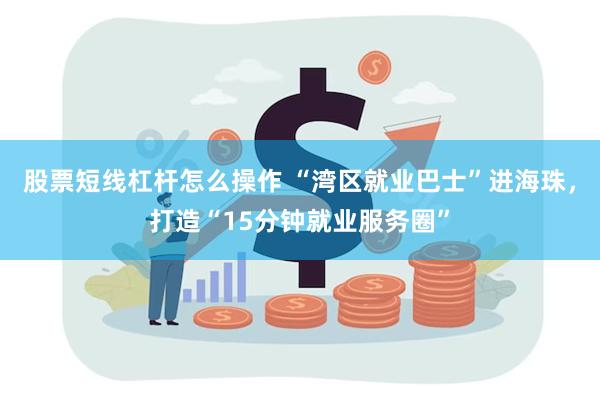 股票短线杠杆怎么操作 “湾区就业巴士”进海珠，打造“15分钟