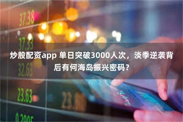 炒股配资app 单日突破3000人次，淡季逆袭背后有何海岛振