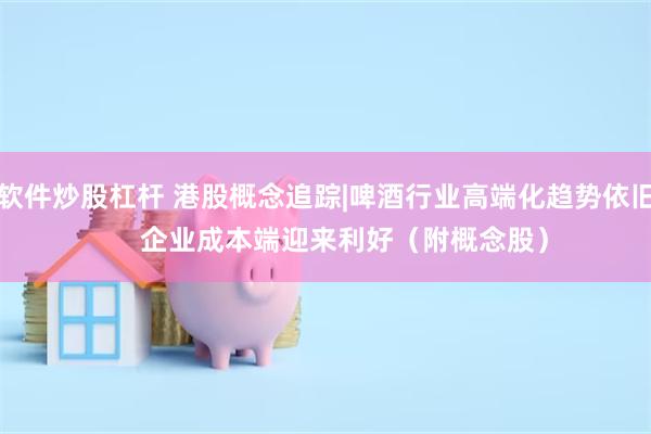 软件炒股杠杆 港股概念追踪|啤酒行业高端化趋势依旧     