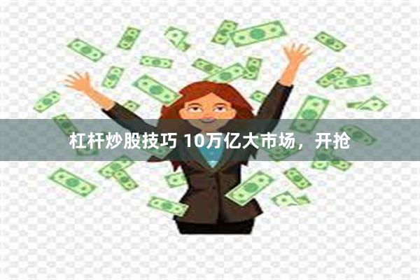 杠杆炒股技巧 10万亿大市场，开抢