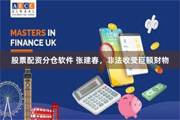 股票配资分仓软件 张建春，非法收受巨额财物