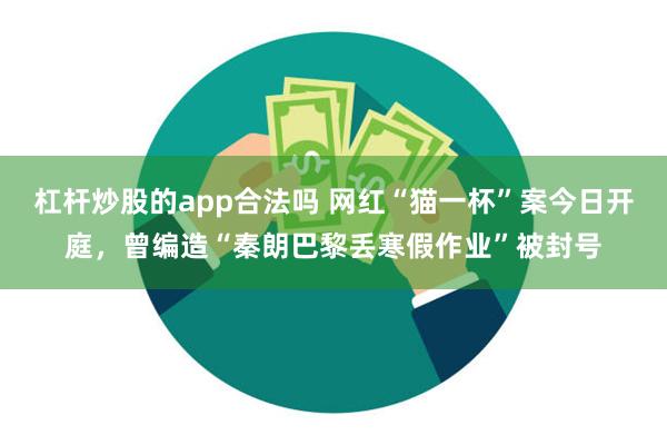 杠杆炒股的app合法吗 网红“猫一杯”案今日开庭，曾编造“秦