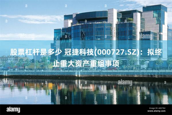股票杠杆是多少 冠捷科技(000727.SZ)：拟终止重大资