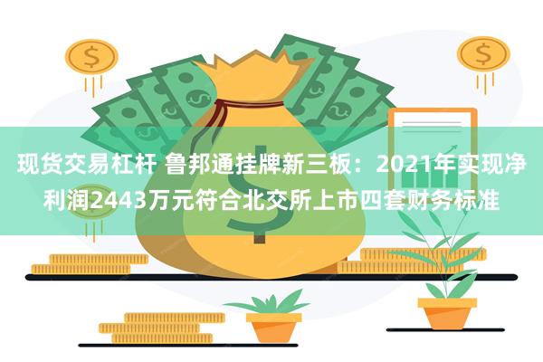现货交易杠杆 鲁邦通挂牌新三板：2021年实现净利润2443
