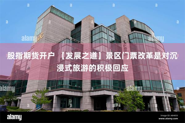 股指期货开户 【发展之道】景区门票改革是对沉浸式旅游的积极回