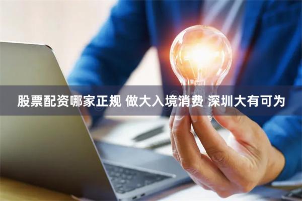 股票配资哪家正规 做大入境消费 深圳大有可为