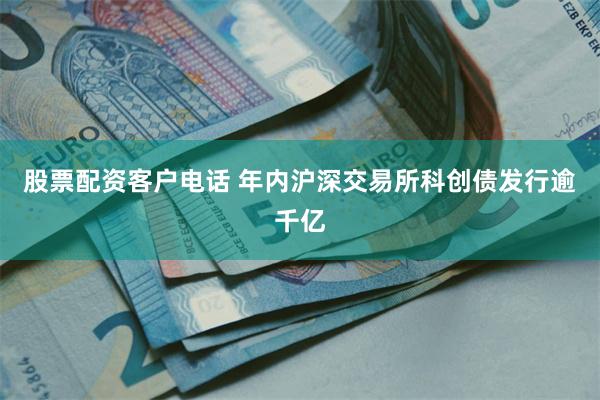 股票配资客户电话 年内沪深交易所科创债发行逾千亿