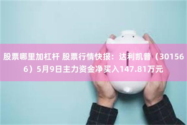 股票哪里加杠杆 股票行情快报：达利凯普（301566）5月9