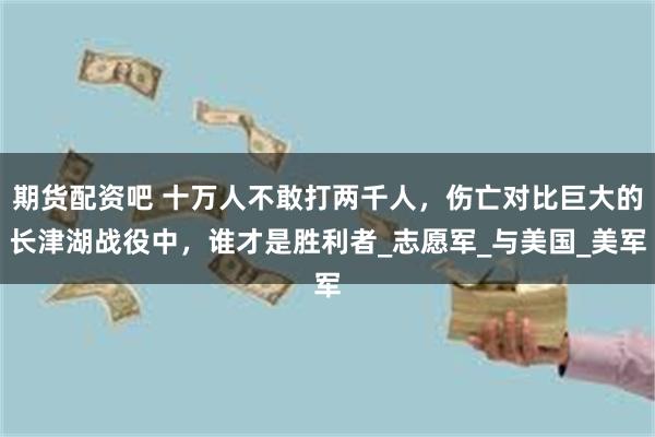 期货配资吧 十万人不敢打两千人，伤亡对比巨大的长津湖战役中，