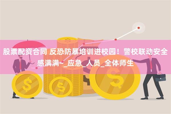 股票配资合同 反恐防暴培训进校园！警校联动安全感满满~_应急