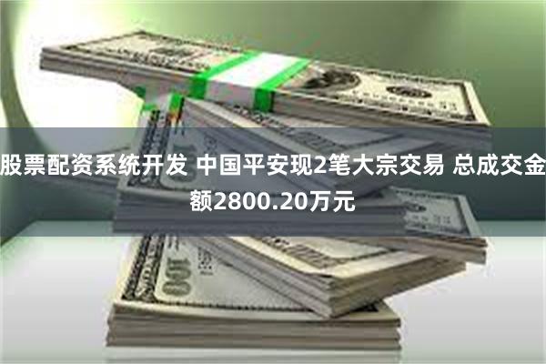 股票配资系统开发 中国平安现2笔大宗交易 总成交金额2800