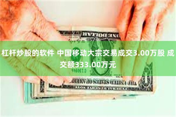 杠杆炒股的软件 中国移动大宗交易成交3.00万股 成交额33