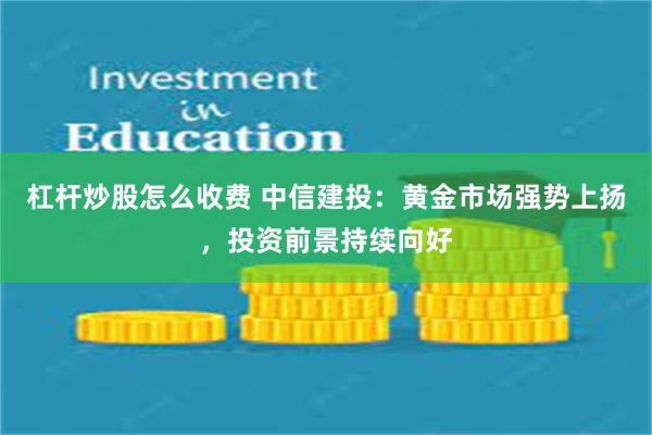 杠杆炒股怎么收费 中信建投：黄金市场强势上扬，投资前景持续向