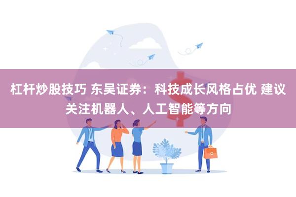 杠杆炒股技巧 东吴证券：科技成长风格占优 建议关注机器人、人