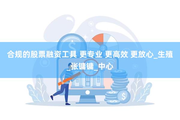 合规的股票融资工具 更专业 更高效 更放心_生殖_张镛镛_中