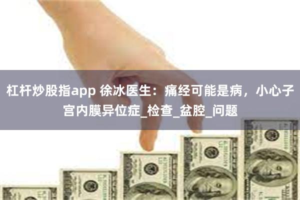 杠杆炒股指app 徐冰医生：痛经可能是病，小心子宫内膜异位症