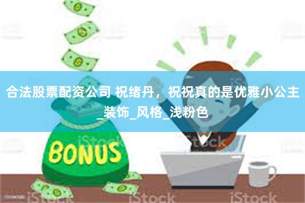 合法股票配资公司 祝绪丹，祝祝真的是优雅小公主_装饰_风格_