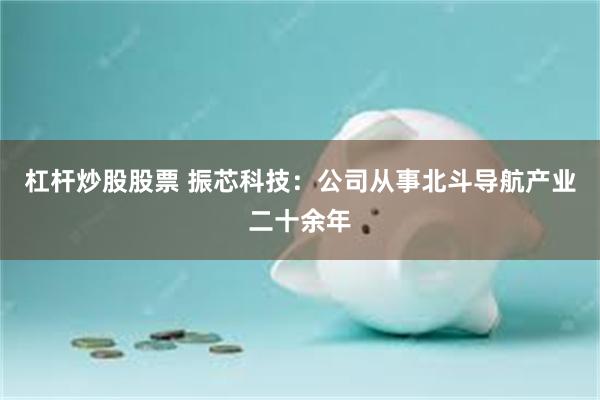 杠杆炒股股票 振芯科技：公司从事北斗导航产业二十余年