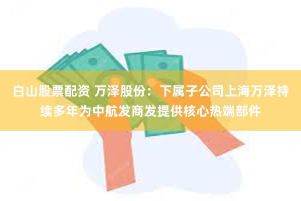 白山股票配资 万泽股份：下属子公司上海万泽持续多年为中航发商