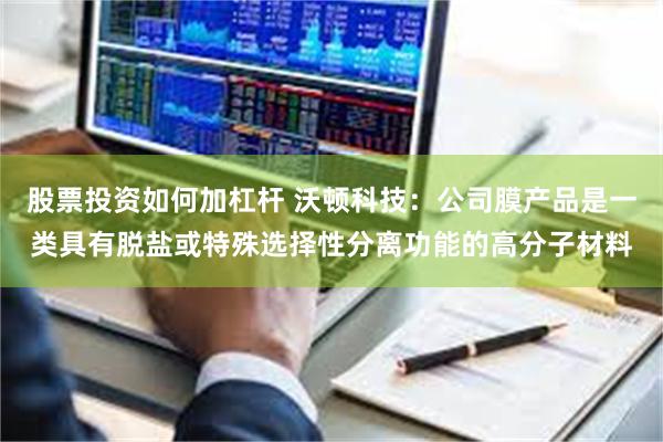 股票投资如何加杠杆 沃顿科技：公司膜产品是一类具有脱盐或特殊