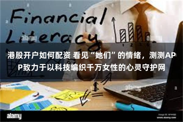 港股开户如何配资 看见“她们”的情绪，测测APP致力于以科技
