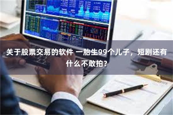 关于股票交易的软件 一胎生99个儿子，短剧还有什么不敢拍？